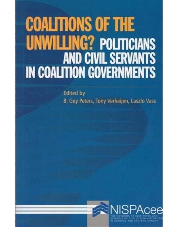 Coalitions of the unwilling? Politicans and civil servants in coalition governments - Edited by B. Guy Peters, Tony Verheijen, Laszlo Vass