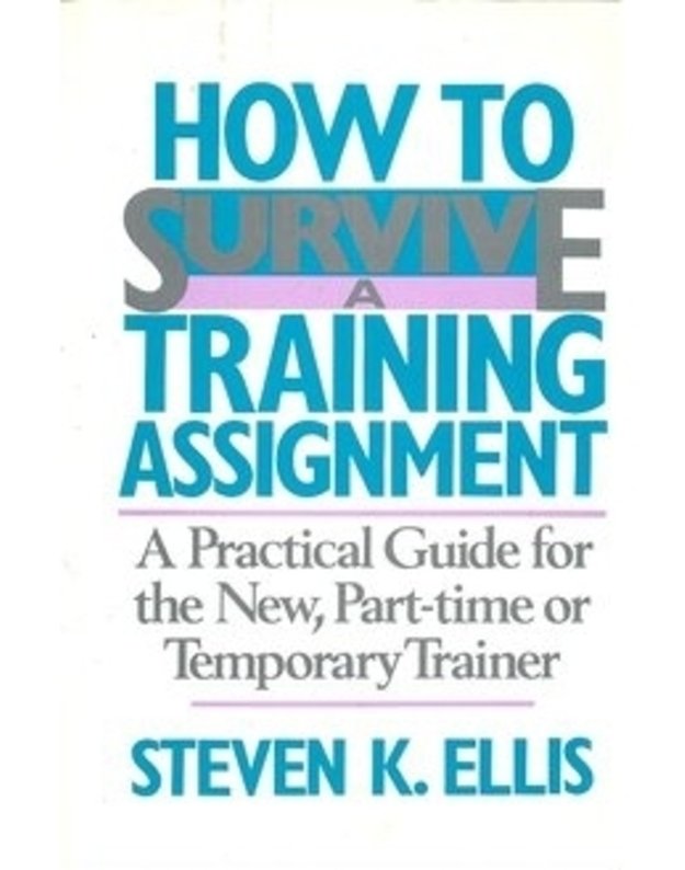 How to survive. A Training Assignment. A Practical Guide for the New, Part-time or Temporary Trainer - Steven K. Ellis