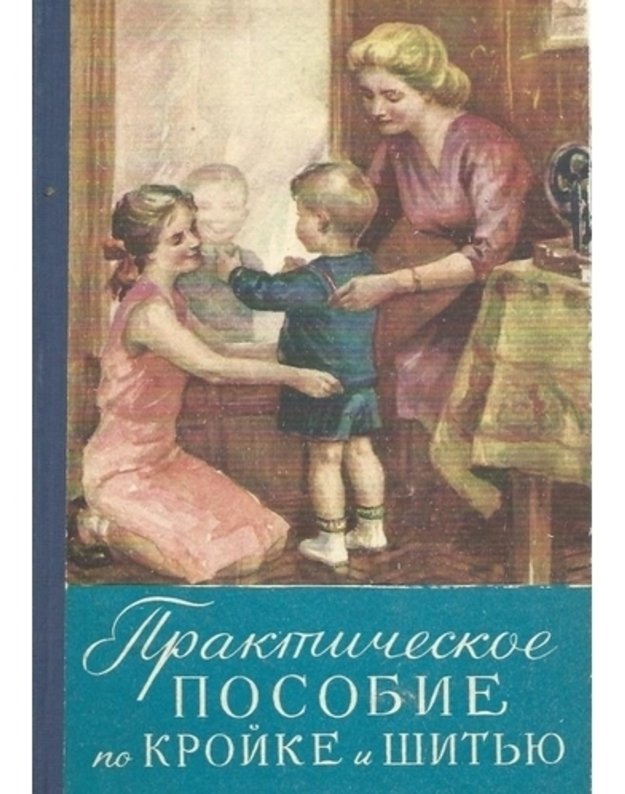 Praktičeskoje posobije po kroike i šitju / 4-oje izdanije 1961 - Gruppa prepodavatelei kursov kroiki i šitja