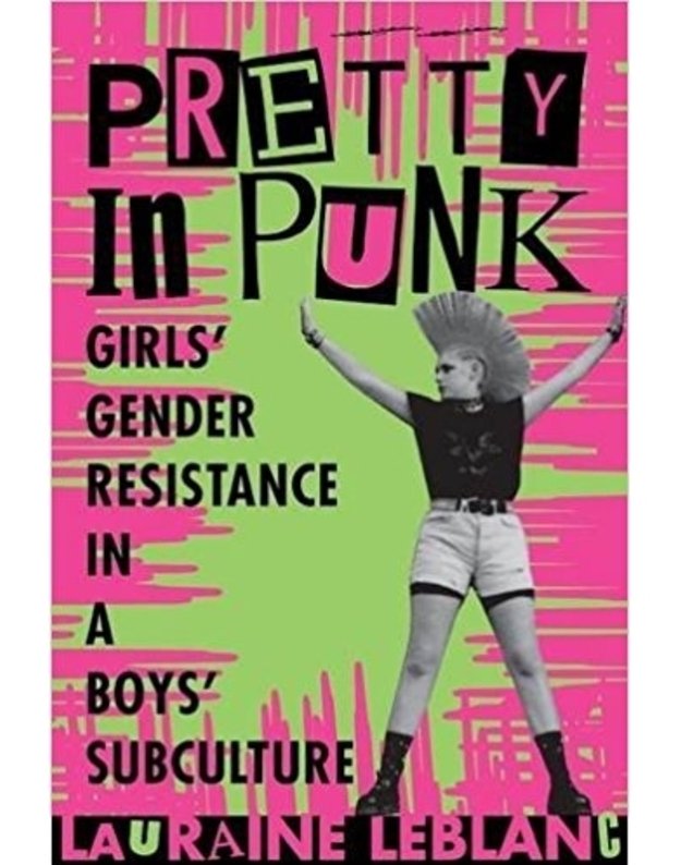 Pretty in Punk. Girls' Gender Resistance in a Boys' Subculture - Lauraine Leblanc